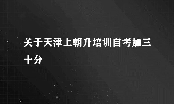 关于天津上朝升培训自考加三十分