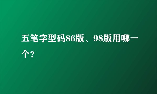 五笔字型码86版、98版用哪一个？