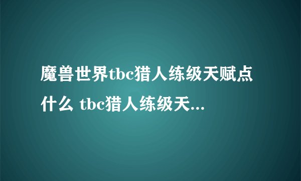 魔兽世界tbc猎人练级天赋点什么 tbc猎人练级天赋加点推荐