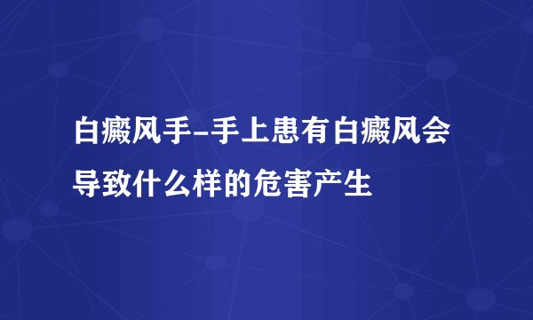 白癜风手-手上患有白癜风会导致什么样的危害产生