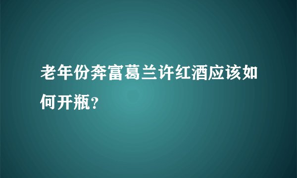 老年份奔富葛兰许红酒应该如何开瓶？