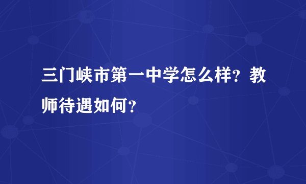 三门峡市第一中学怎么样？教师待遇如何？