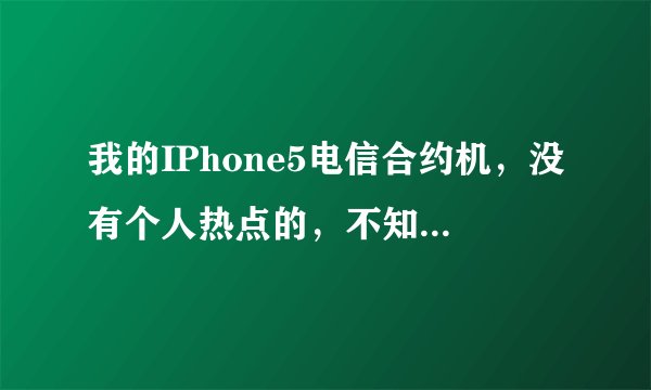 我的IPhone5电信合约机，没有个人热点的，不知道是什么情况。