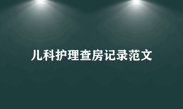 儿科护理查房记录范文