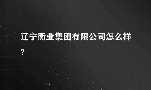 辽宁衡业集团有限公司怎么样？