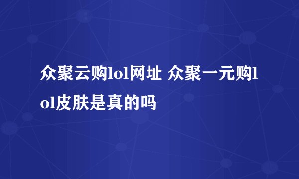 众聚云购lol网址 众聚一元购lol皮肤是真的吗