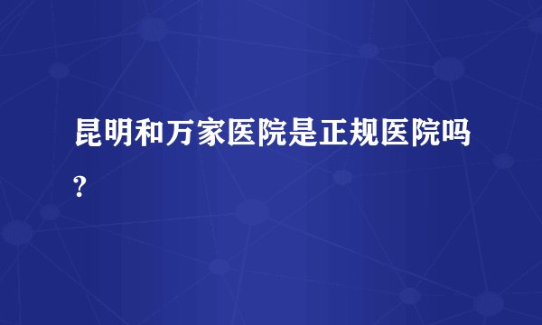 昆明和万家医院是正规医院吗?