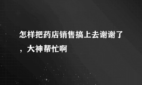 怎样把药店销售搞上去谢谢了，大神帮忙啊