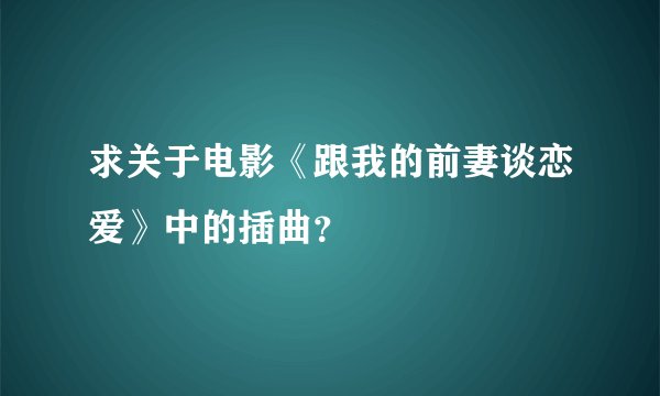求关于电影《跟我的前妻谈恋爱》中的插曲？