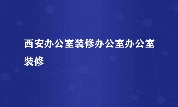 西安办公室装修办公室办公室装修