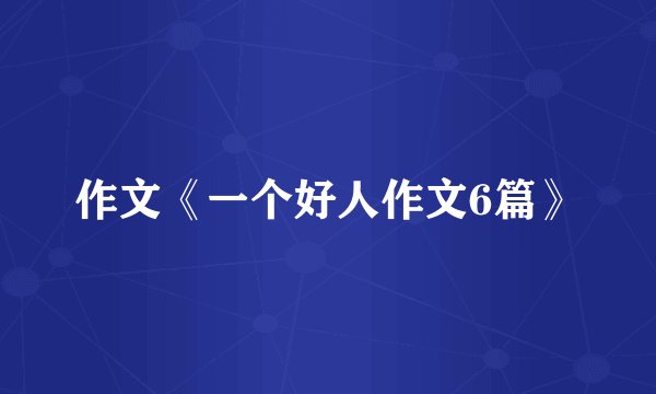 作文《一个好人作文6篇》