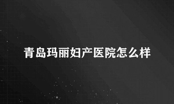 青岛玛丽妇产医院怎么样
