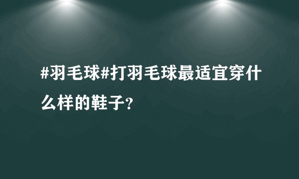 #羽毛球#打羽毛球最适宜穿什么样的鞋子？