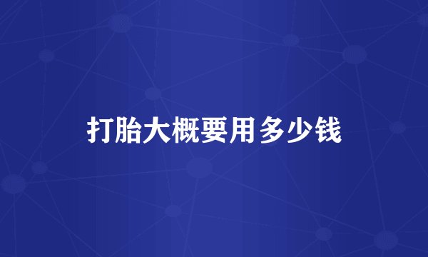 打胎大概要用多少钱