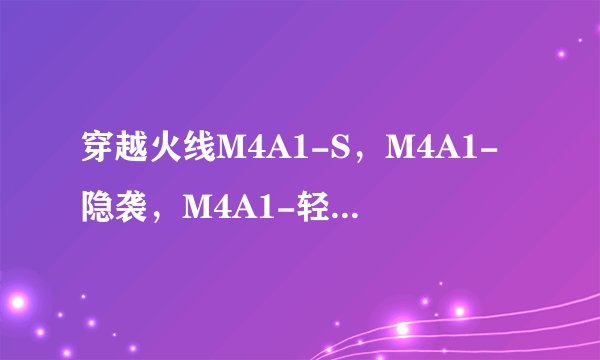 穿越火线M4A1-S,M4A1-隐袭,M4A1-轻骑兵,M4A1-Costom,M4A1-T,XM8-A,这几把枪的特点是什么?