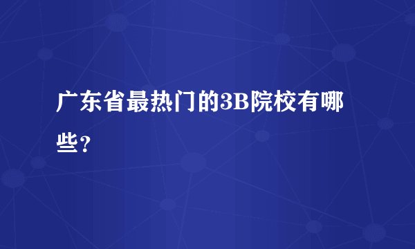 广东省最热门的3B院校有哪些？
