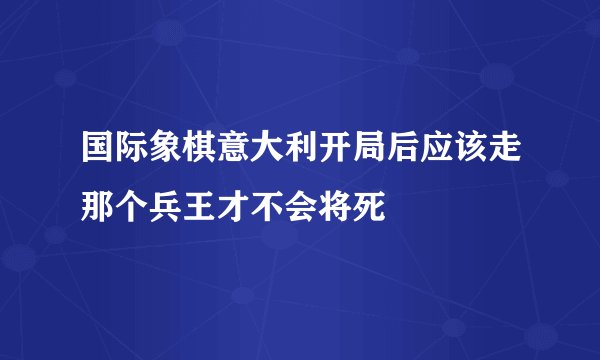 国际象棋意大利开局后应该走那个兵王才不会将死