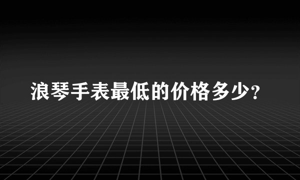 浪琴手表最低的价格多少？