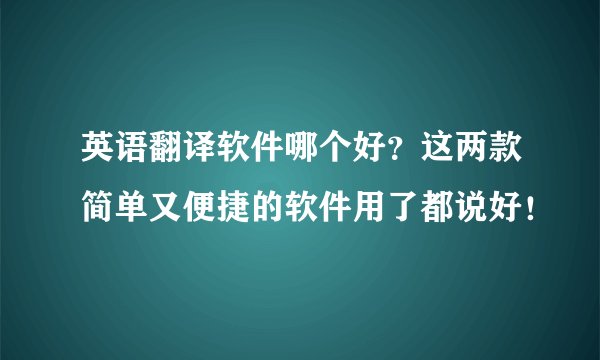 英语翻译软件哪个好？这两款简单又便捷的软件用了都说好！