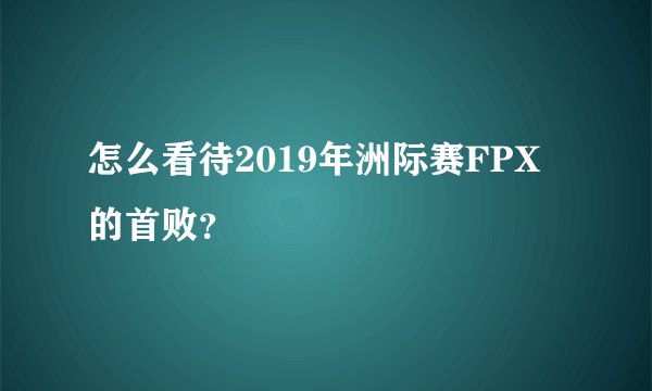 怎么看待2019年洲际赛FPX的首败？