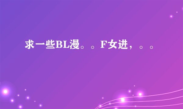 求一些BL漫。。F女进，。。