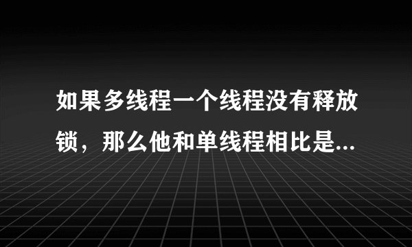 如果多线程一个线程没有释放锁,那么他和单线程相比是否就没有优势了