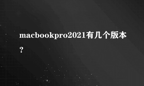 macbookpro2021有几个版本？