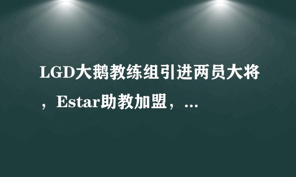 LGD大鹅教练组引进两员大将，Estar助教加盟，实力大增季后赛稳了
