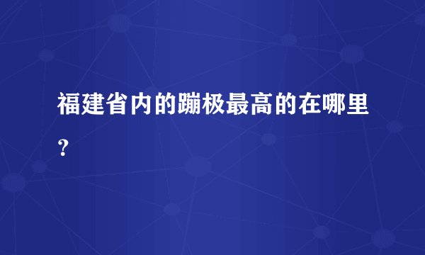 福建省内的蹦极最高的在哪里？