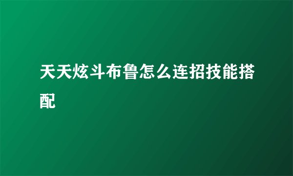 天天炫斗布鲁怎么连招技能搭配