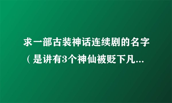 求一部古装神话连续剧的名字(是讲有3个神仙被贬下凡,还有几把什么剑,还有冷霜子这个人的)