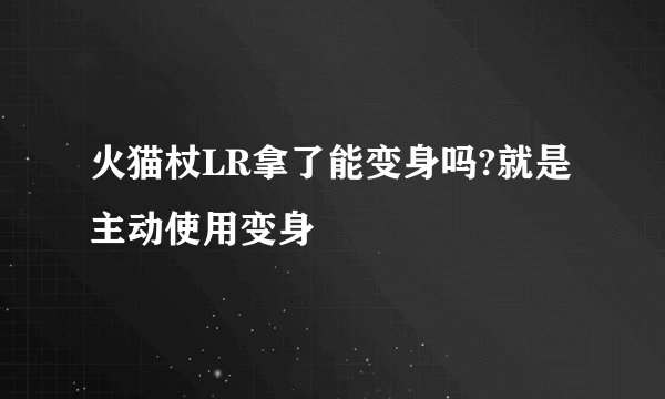 火猫杖LR拿了能变身吗?就是主动使用变身
