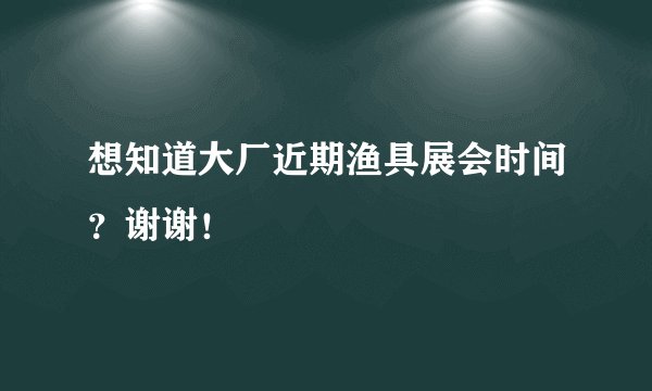 想知道大厂近期渔具展会时间？谢谢！