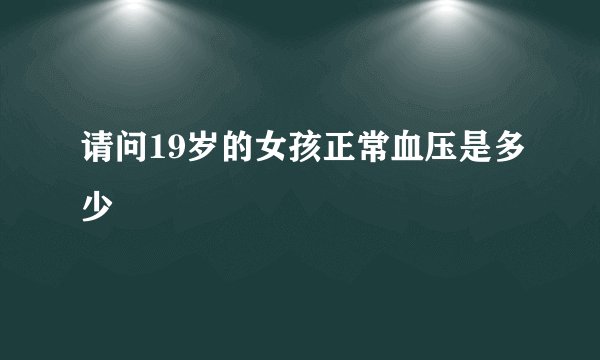 请问19岁的女孩正常血压是多少
