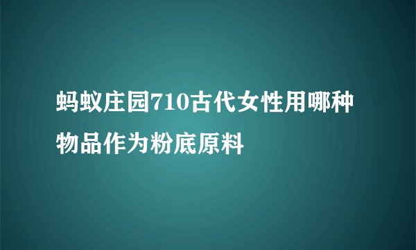 蚂蚁庄园710古代女性用哪种物品作为粉底原料