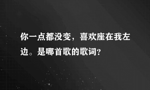你一点都没变，喜欢座在我左边。是哪首歌的歌词？