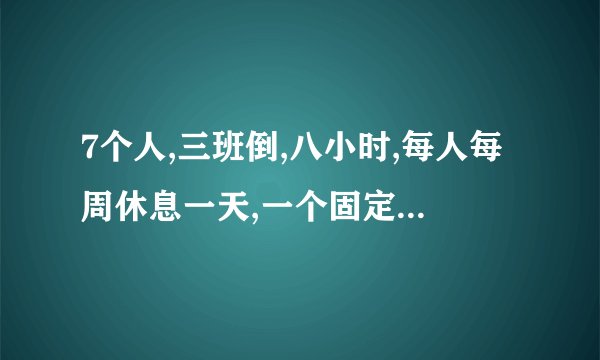 7个人,三班倒,八小时,每人每周休息一天,一个固定上白班,要怎样排班