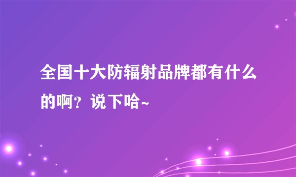 全国十大防辐射品牌都有什么的啊？说下哈~