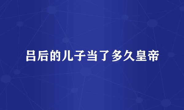 吕后的儿子当了多久皇帝
