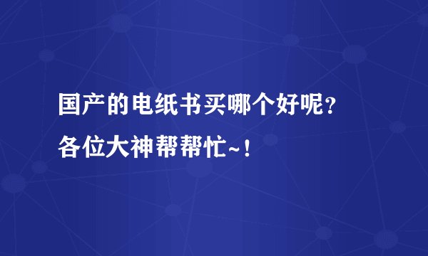 国产的电纸书买哪个好呢? 各位大神帮帮忙~!