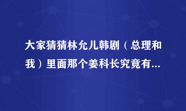 大家猜猜林允儿韩剧（总理和我）里面那个姜科长究竟有什么企图？