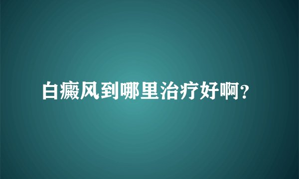 白癜风到哪里治疗好啊？