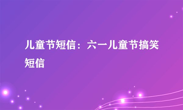 儿童节短信:六一儿童节搞笑短信