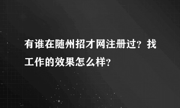 有谁在随州招才网注册过？找工作的效果怎么样？