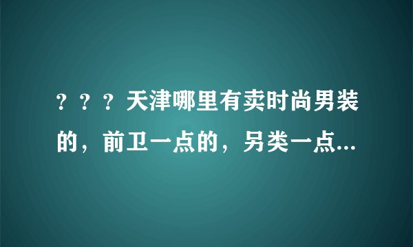 ？？？天津哪里有卖时尚男装的，前卫一点的，另类一点的。？？？