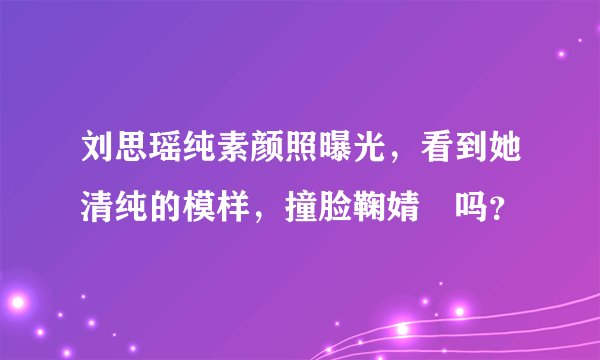 刘思瑶纯素颜照曝光，看到她清纯的模样，撞脸鞠婧祎吗？