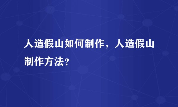 人造假山如何制作，人造假山制作方法？