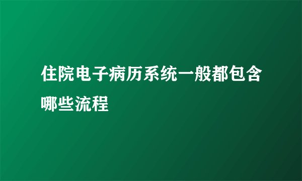 住院电子病历系统一般都包含哪些流程