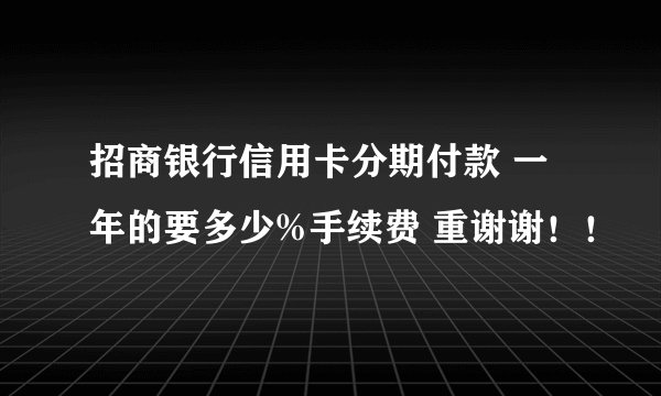 招商银行信用卡分期付款 一年的要多少%手续费 重谢谢！！