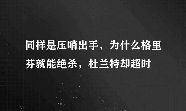 同样是压哨出手，为什么格里芬就能绝杀，杜兰特却超时